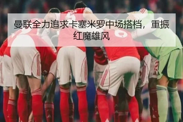 曼联全力追求卡塞米罗中场搭档，重振红魔雄风