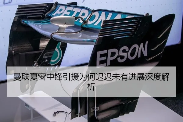 曼联夏窗中锋引援为何迟迟未有进展深度解析