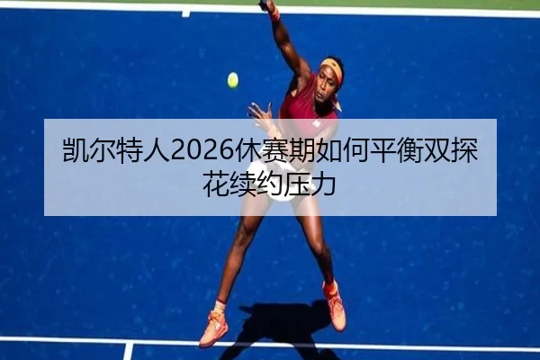 凯尔特人2026休赛期如何平衡双探花续约压力